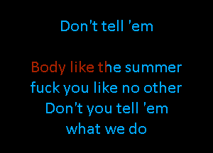 Don't tell 'em

Body like the summer

fuck you like no other
Don't you tell 'em
what we do