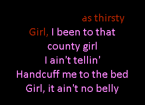night and I was thirsty
Girl, I been to that
county girl

lain't tellin'
izht thirsty
'cause it was late