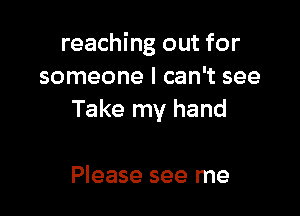 reaching out for
someone I can't see

Take my hand

Please see me