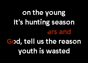 on the young

on our tears and
God, tell us the reason
youth is wasted