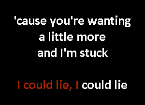 'cause you're wanting
a little more
and I'm stuck

Icould lie, I could lie