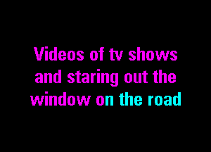 Videos of tv shows

and staring out the
window on the road