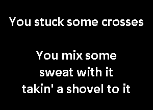 You stuck some crosses

You mix some
sweat with it
takin' a shovel to it