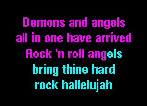 Demons and angels
all in one have arrived
Rock 'n roll angels
bring thine hard
rock halleluiah