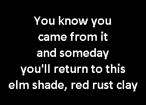 You know you
came from it

and someday
you'll return to this
elm shade, red rust clay