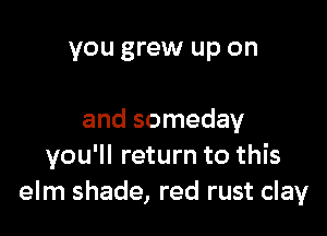 you grew up on

and someday
you'll return to this
elm shade, red rust clay
