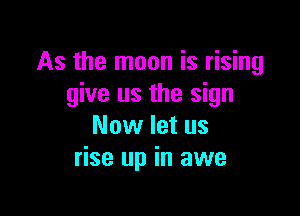 As the moon is rising
give us the sign

Now let us
rise up in awe