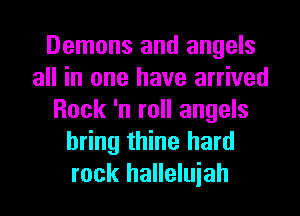 Demons and angels
all in one have arrived
Rock 'n roll angels
bring thine hard
rock halleluiah