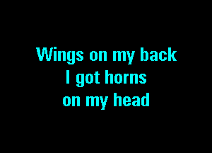 Wings on my back

I got horns
on my head