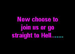 Now choose to

join us or go
straight to Hell .......
