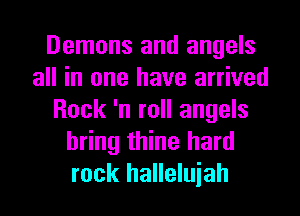 Demons and angels
all in one have arrived
Rock 'n roll angels
bring thine hard
rock halleluiah