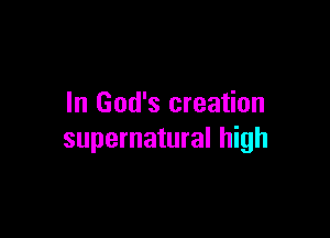 In God's creation

supernatural high