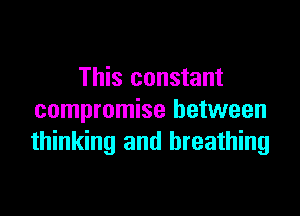 This constant

compromise between
thinking and breathing