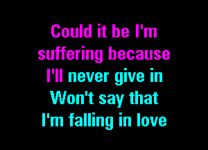 Could it be I'm
suffering because

I'll never give in
Won't say that
I'm falling in love