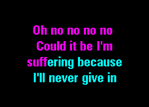 Oh no no no no
Could it be I'm

suffering because
I'll never give in