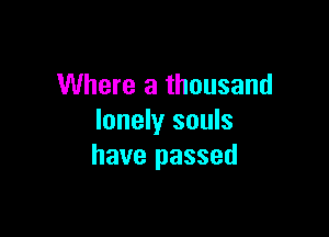 Where a thousand

lonely souls
have passed
