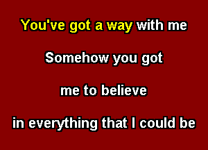 You've got a way with me

Somehow you got
me to believe

in everything that I could be