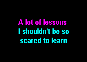 A lot of lessons

I shouldn't be so
scared to learn