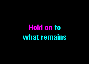 Hold on to

what remains