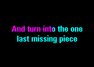 And turn into the one

last missing piece