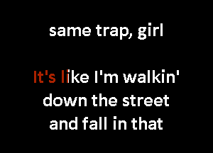 same trap, girl

It's like I'm walkin'
down the street
and fall in that
