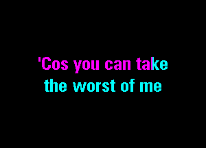 'Cos you can take

the worst of me