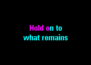 Hold on to

what remains