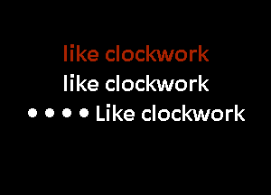 like clockwork
like clockwork

o o o 0 Like clockwork