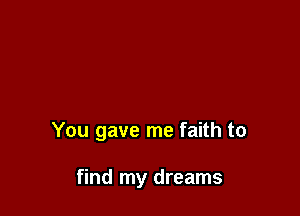You gave me faith to

find my dreams