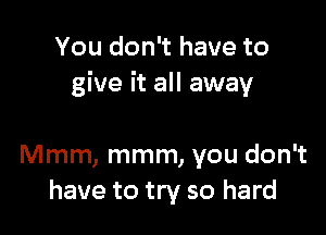 You don't have to
give it all away

Mmm, mmm, you don't
have to try so hard