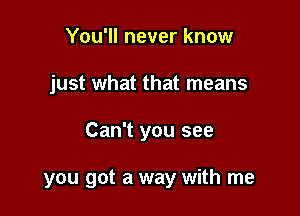 You'll never know
just what that means

Can't you see

you got a way with me