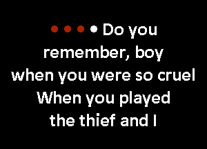 o o o a Do you
remember, boy

when you were so cruel
When you played
the thief and l