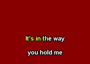 It's in the way

you hold me