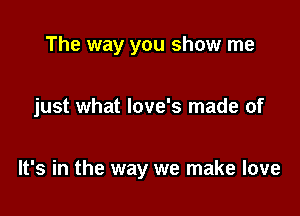 The way you show me

just what love's made of

It's in the way we make love