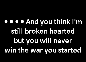 o o o 0 And you think I'm

still broken hearted
but you will never
win the war you started