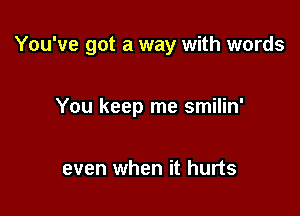 You've got a way with words

You keep me smilin'

even when it hurts