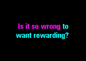 Is it so wrong to

want rewarding?