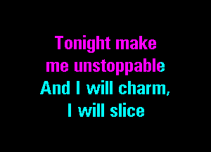 Tonight make
me unstoppable

And I will charm,
I will slice