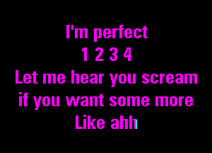 I'm perfect
1 2 3 4

Let me hear you scream

if you want some more
Like ahh