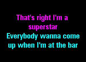 That's right I'm a
superstar

Everybody wanna come
up when I'm at the bar