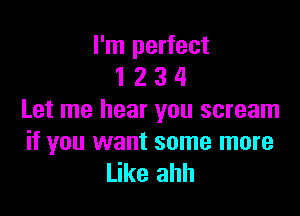 I'm perfect
1 2 3 4

Let me hear you scream

if you want some more
Like ahh