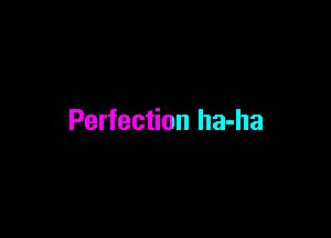 Perfection ha-ha