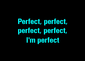 Perfect, perfect,

perfect, perfect.
I'm perfect