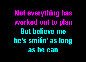 Not everything has
worked out to plan

But believe me
he's smilin' as long
as he can