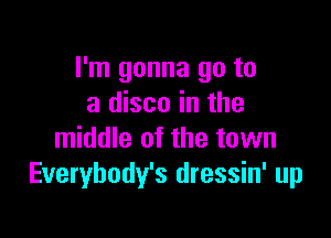 I'm gonna go to
a disco in the

middle of the town
Everybody's dressin' up