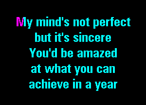 My mind's not perfect
but it's sincere

You'd be amazed
at what you can
achieve in a year