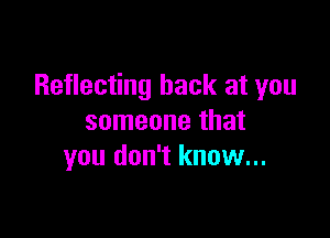 Reflecting back at you

someone that
you don't know...
