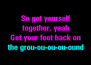 So get yourself
together, yeah

Get your feet back on
the grou-ou-ou-ou-ound