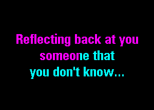 Reflecting back at you

someone that
you don't know...