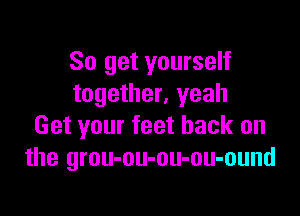 So get yourself
together, yeah

Get your feet back on
the grou-ou-ou-ou-ound